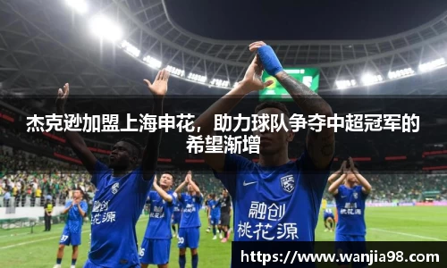 杰克逊加盟上海申花，助力球队争夺中超冠军的希望渐增