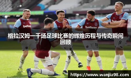 格拉汉姆一千场足球比赛的辉煌历程与传奇瞬间回顾