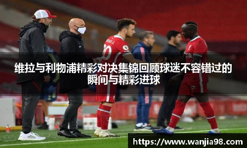 维拉与利物浦精彩对决集锦回顾球迷不容错过的瞬间与精彩进球