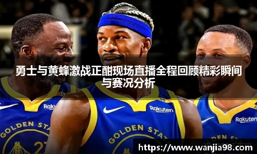勇士与黄蜂激战正酣现场直播全程回顾精彩瞬间与赛况分析
