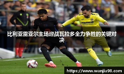 比利亚雷亚尔主场迎战瓦拉多全力争胜的关键对决